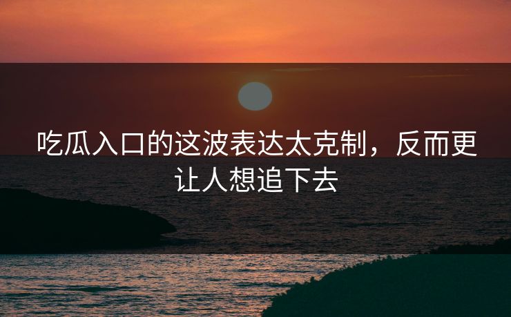 吃瓜入口的这波表达太克制，反而更让人想追下去