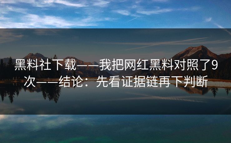 黑料社下载——我把网红黑料对照了9次——结论：先看证据链再下判断