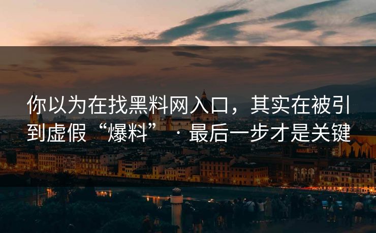 你以为在找黑料网入口，其实在被引到虚假“爆料” · 最后一步才是关键