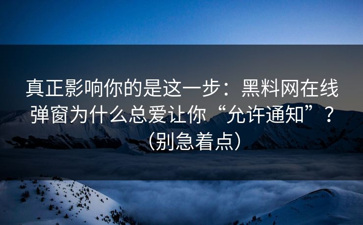 真正影响你的是这一步：黑料网在线弹窗为什么总爱让你“允许通知”？（别急着点）