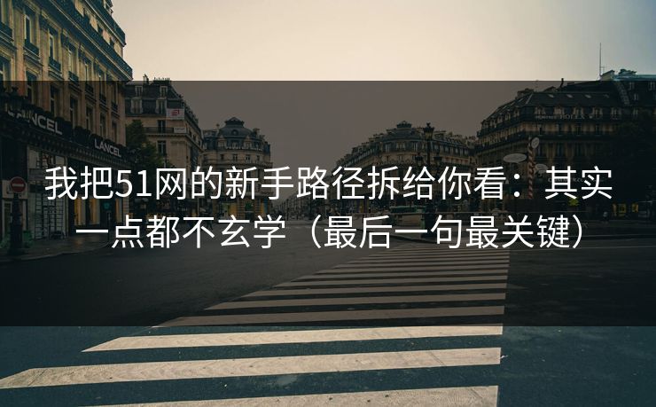 我把51网的新手路径拆给你看：其实一点都不玄学（最后一句最关键）