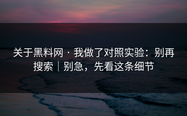 关于黑料网 · 我做了对照实验：别再搜索｜别急，先看这条细节
