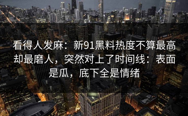 看得人发麻:新91黑料热度不算最高却最磨人,突然对上了时间线:表面是瓜,底下全是情绪