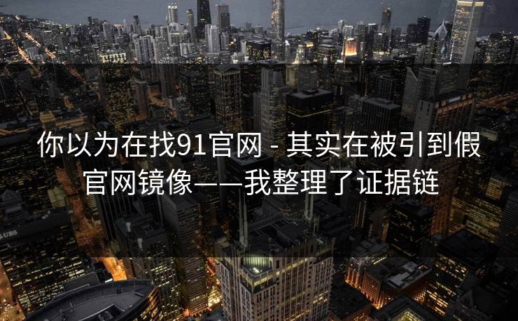 你以为在找91官网 - 其实在被引到假官网镜像——我整理了证据链