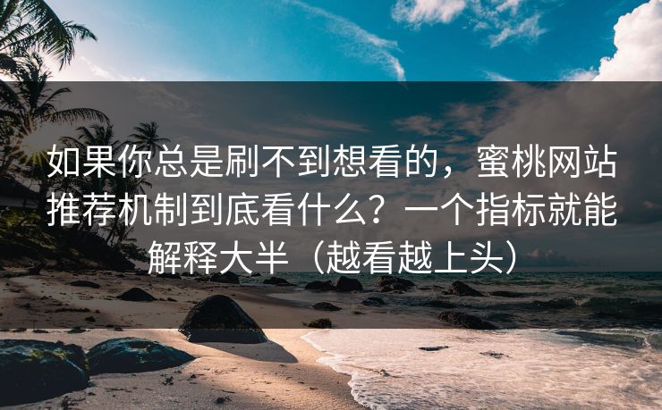 如果你总是刷不到想看的，蜜桃网站推荐机制到底看什么？一个指标就能解释大半（越看越上头）