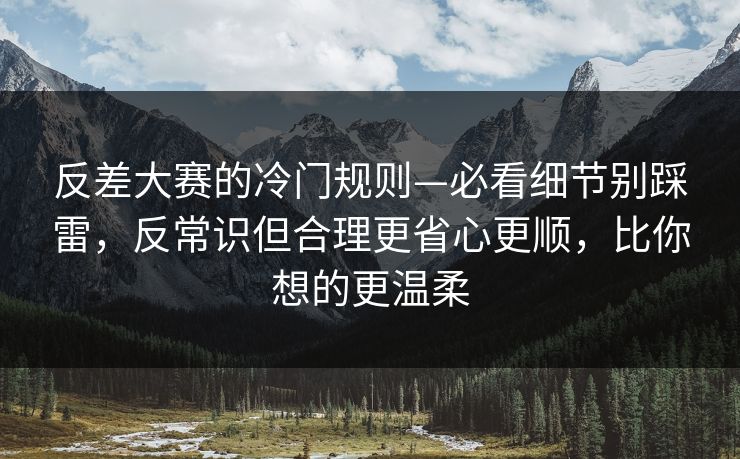 反差大赛的冷门规则—必看细节别踩雷，反常识但合理更省心更顺，比你想的更温柔