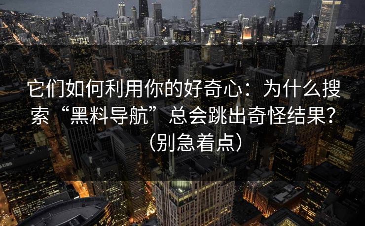 它们如何利用你的好奇心：为什么搜索“黑料导航”总会跳出奇怪结果？（别急着点）