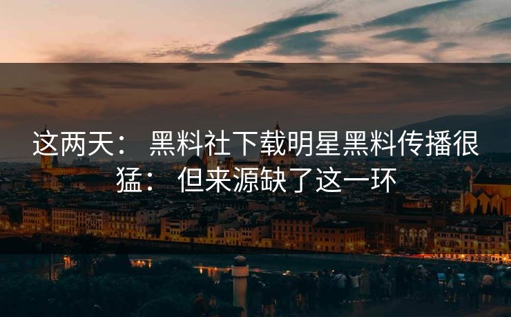 这两天： 黑料社下载明星黑料传播很猛： 但来源缺了这一环