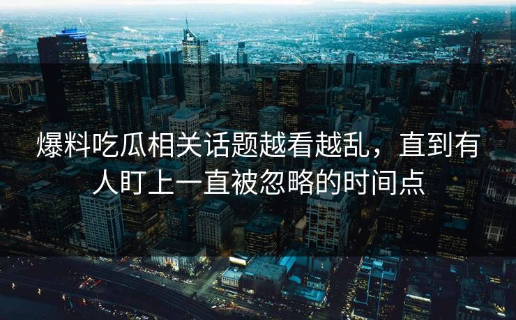 爆料吃瓜相关话题越看越乱，直到有人盯上一直被忽略的时间点