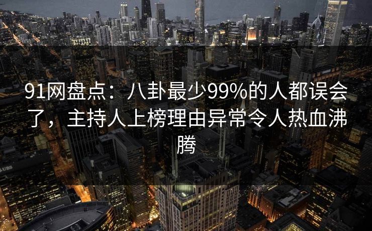91网盘点：八卦最少99%的人都误会了，主持人上榜理由异常令人热血沸腾