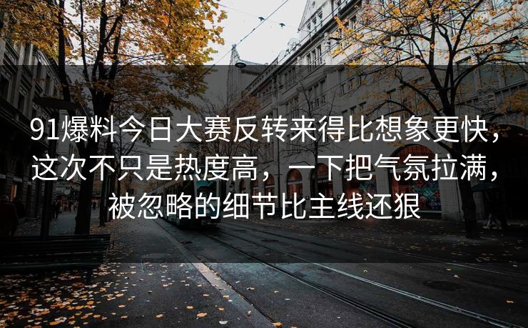 91爆料今日大赛反转来得比想象更快，这次不只是热度高，一下把气氛拉满，被忽略的细节比主线还狠