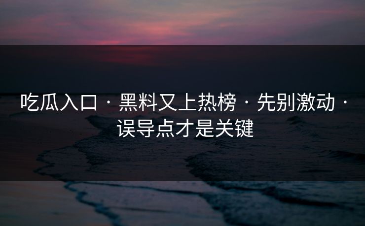 吃瓜入口 · 黑料又上热榜 · 先别激动 · 误导点才是关键