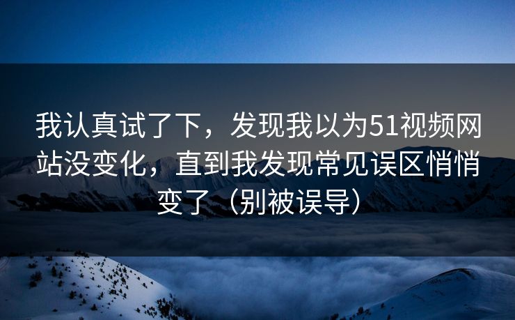 我认真试了下，发现我以为51视频网站没变化，直到我发现常见误区悄悄变了（别被误导）