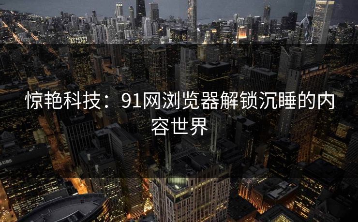 惊艳科技：91网浏览器解锁沉睡的内容世界