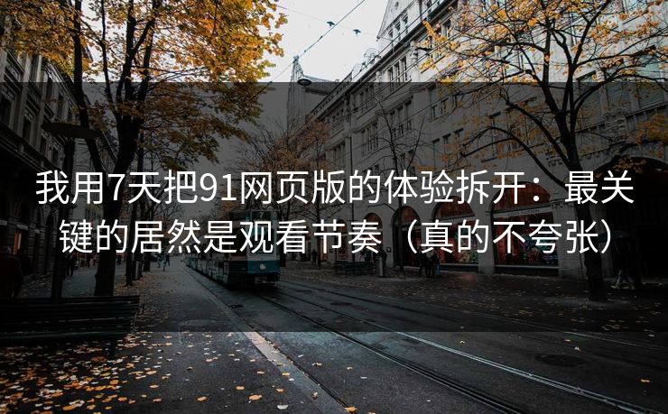我用7天把91网页版的体验拆开：最关键的居然是观看节奏（真的不夸张）