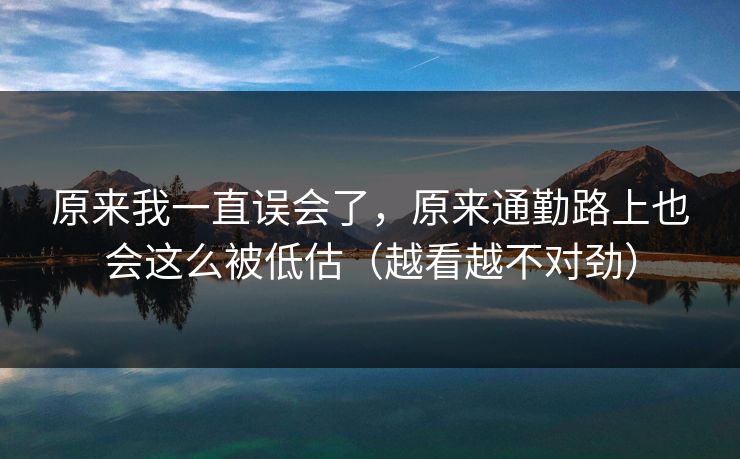 原来我一直误会了，原来通勤路上也会这么被低估（越看越不对劲）