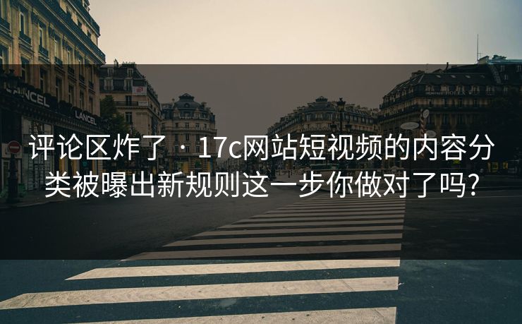 评论区炸了 · 17c网站短视频的内容分类被曝出新规则这一步你做对了吗?