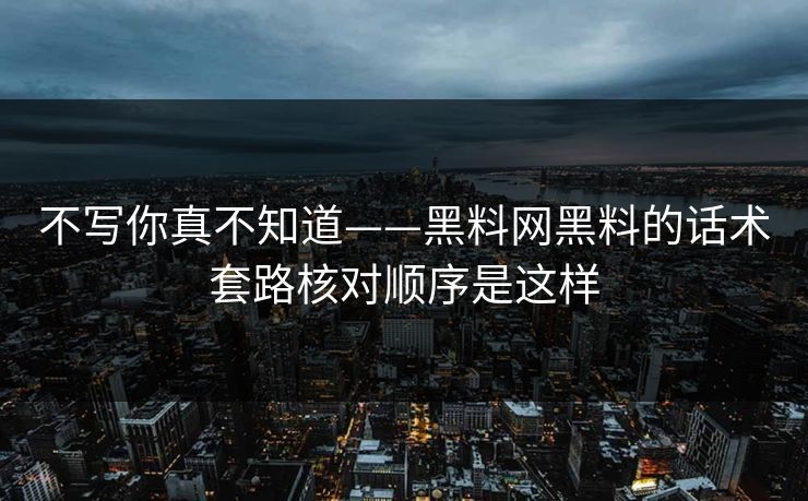 不写你真不知道——黑料网黑料的话术套路核对顺序是这样