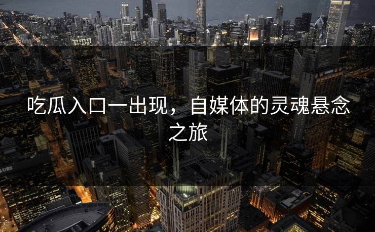 吃瓜入口一出现,自媒体的灵魂悬念之旅 吃瓜入口一出现,自媒体的灵魂悬念之旅