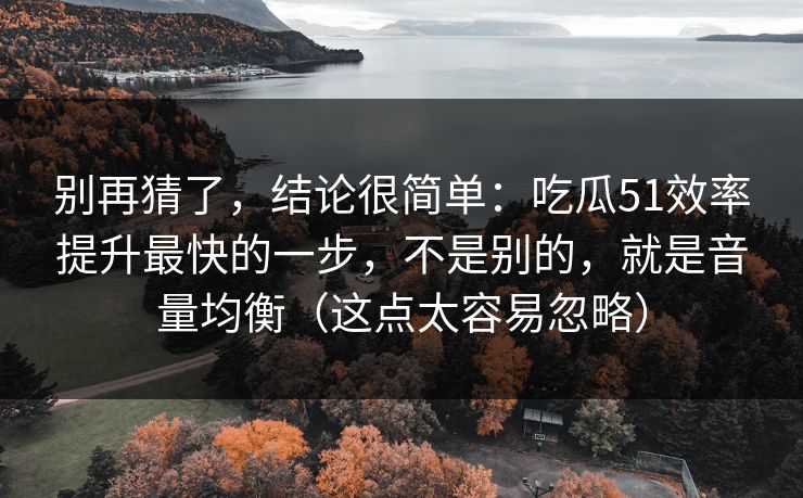 别再猜了，结论很简单：吃瓜51效率提升最快的一步，不是别的，就是音量均衡（这点太容易忽略）