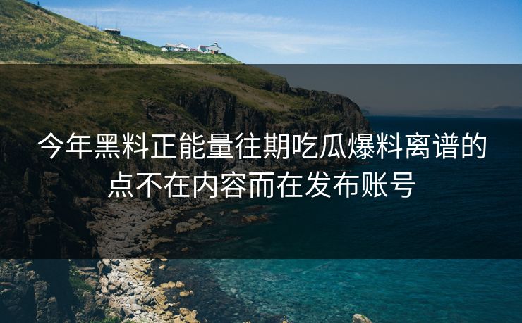 今年黑料正能量往期吃瓜爆料离谱的点不在内容而在发布账号