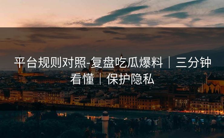 平台规则对照-复盘吃瓜爆料｜三分钟看懂｜保护隐私