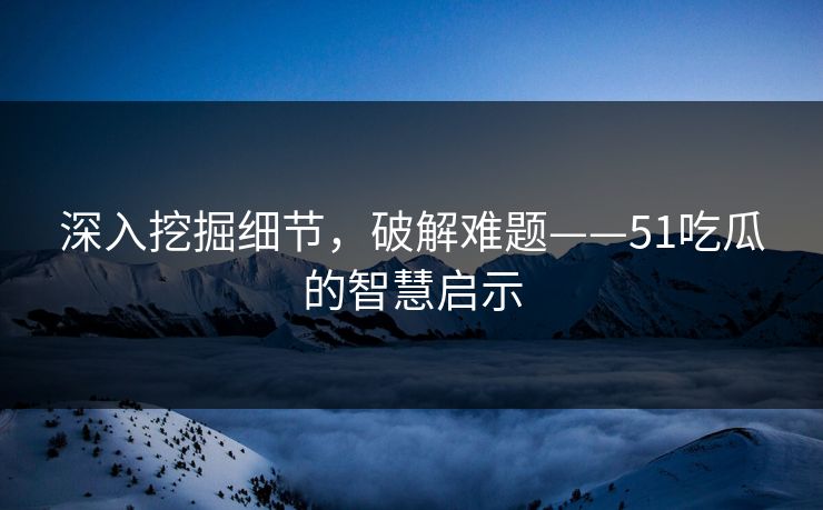 深入挖掘细节,破解难题——51吃瓜的智慧启示 深入挖掘细节,破解难题——51吃瓜的智慧启示