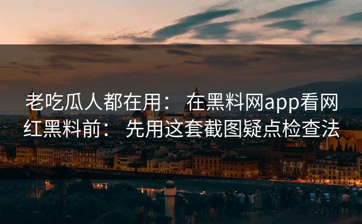 老吃瓜人都在用： 在黑料网app看网红黑料前： 先用这套截图疑点检查法