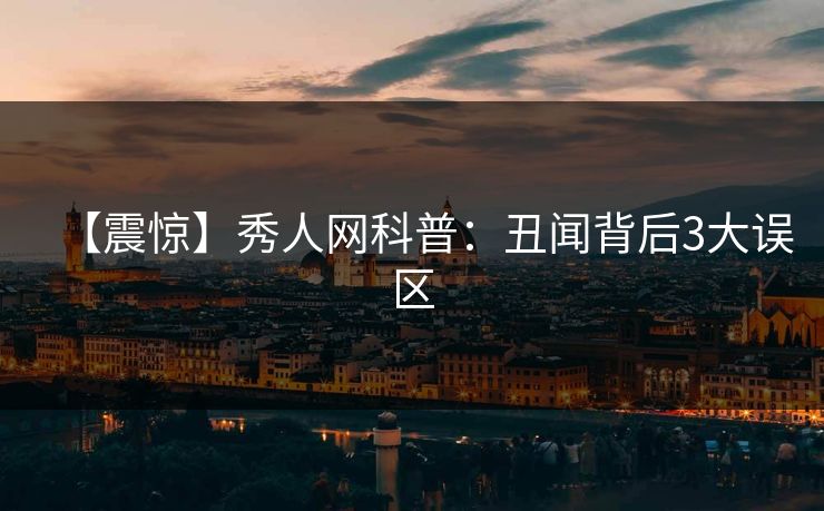 【震惊】秀人网科普:丑闻背后3大误区