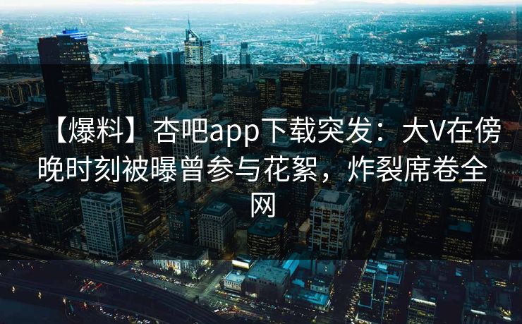【爆料】杏吧app下载突发：大V在傍晚时刻被曝曾参与花絮，炸裂席卷全网