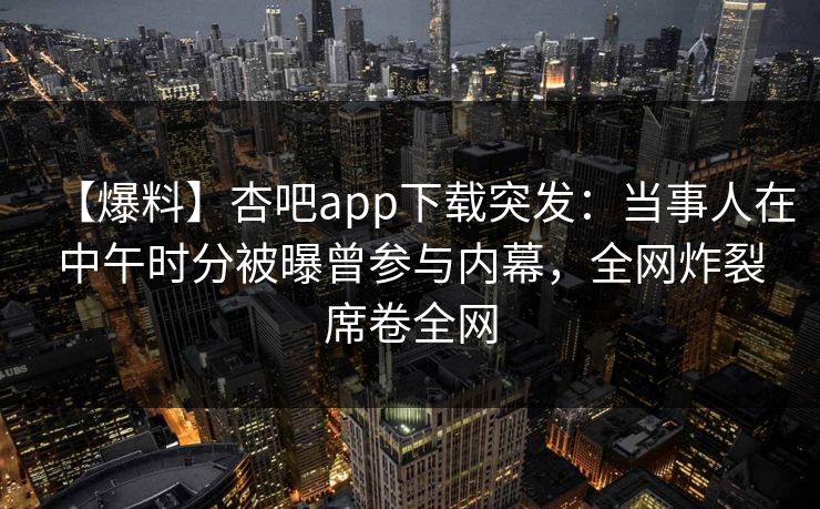 【爆料】杏吧app下载突发：当事人在中午时分被曝曾参与内幕，全网炸裂席卷全网