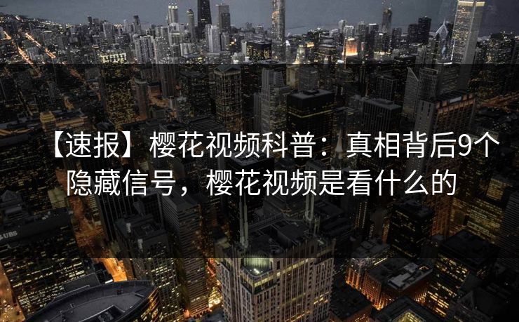 【速报】樱花视频科普：真相背后9个隐藏信号，樱花视频是看什么的