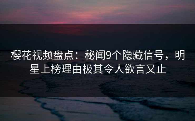 樱花视频盘点：秘闻9个隐藏信号，明星上榜理由极其令人欲言又止