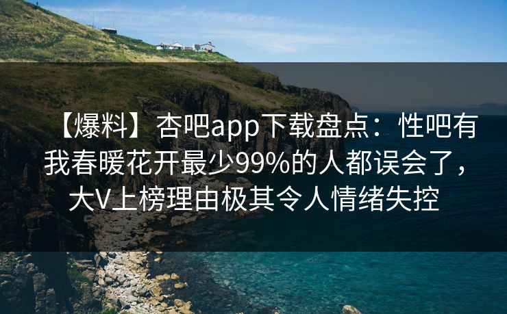【爆料】杏吧app下载盘点：性吧有我春暖花开最少99%的人都误会了，大V上榜理由极其令人情绪失控