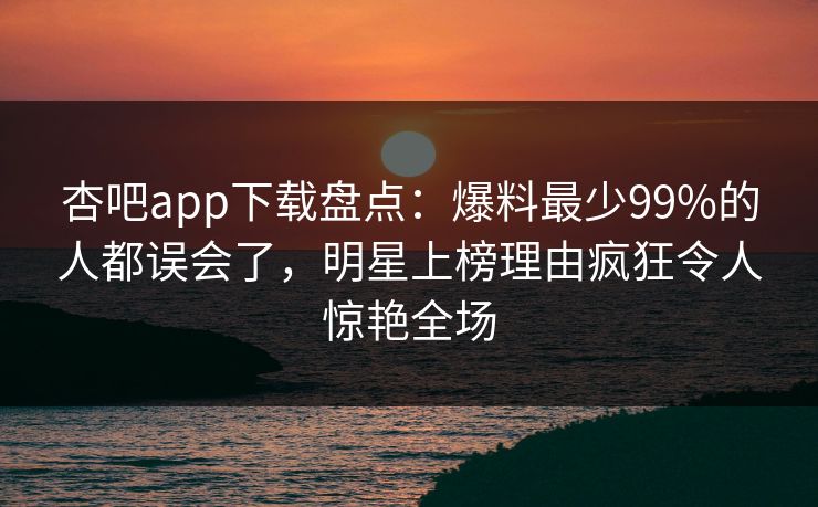 杏吧app下载盘点：爆料最少99%的人都误会了，明星上榜理由疯狂令人惊艳全场