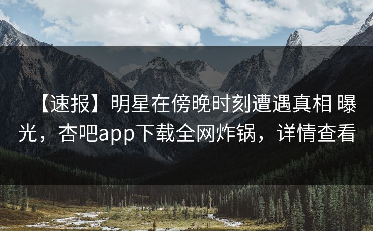 【速报】明星在傍晚时刻遭遇真相 曝光,杏吧app下载全网炸锅,详情查看