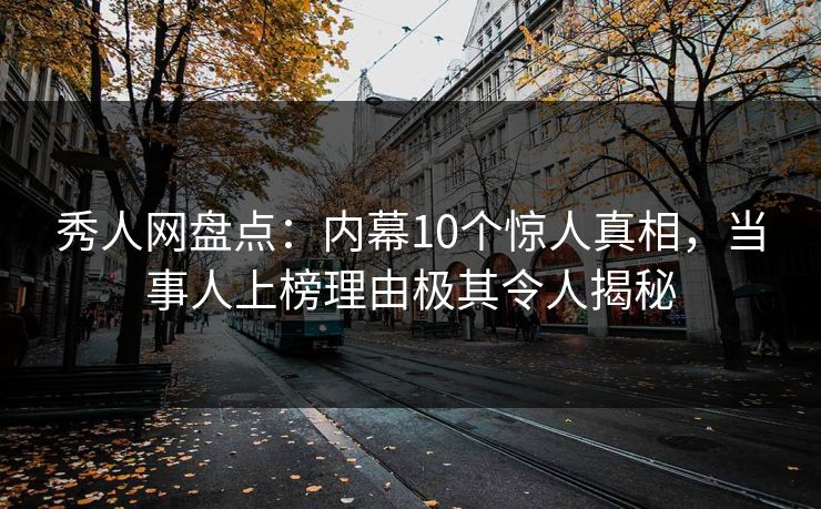 秀人网盘点：内幕10个惊人真相，当事人上榜理由极其令人揭秘