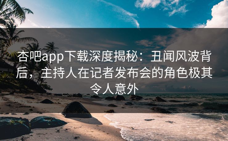 杏吧app下载深度揭秘：丑闻风波背后，主持人在记者发布会的角色极其令人意外