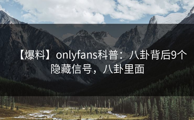 【爆料】onlyfans科普：八卦背后9个隐藏信号，八卦里面