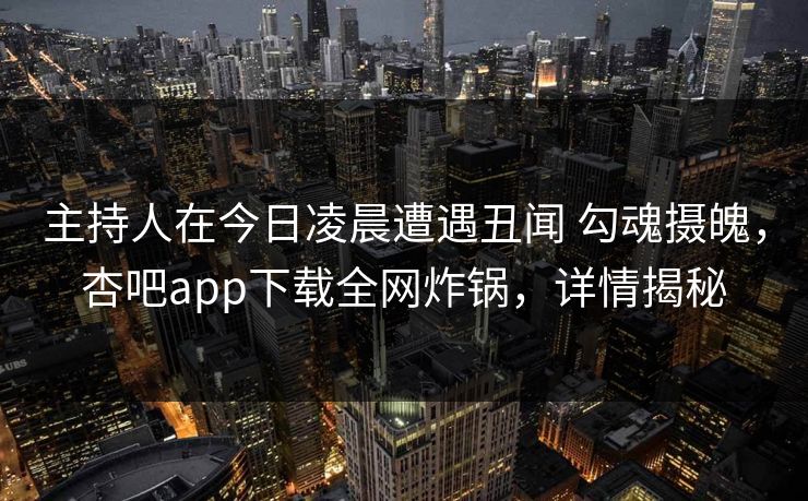 主持人在今日凌晨遭遇丑闻 勾魂摄魄，杏吧app下载全网炸锅，详情揭秘
