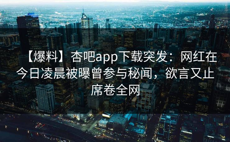 【爆料】杏吧app下载突发:网红在今日凌晨被曝曾参与秘闻,欲言又止席卷全网