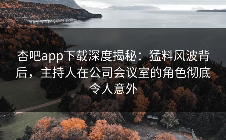 杏吧app下载深度揭秘:猛料风波背后,主持人在公司会议室的角色彻底令人意外