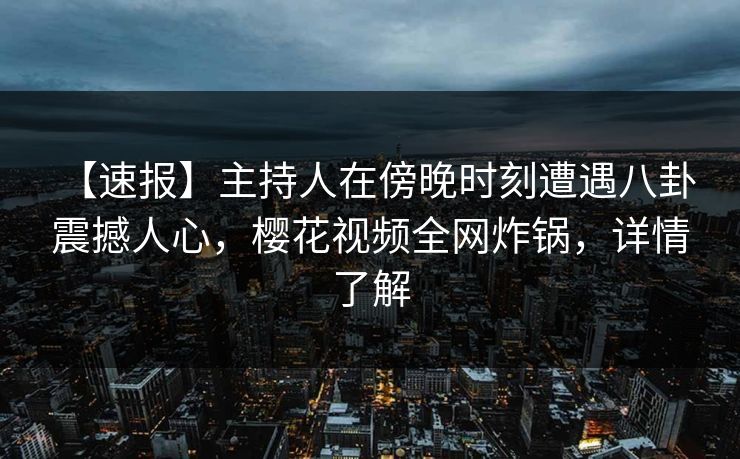 【速报】主持人在傍晚时刻遭遇八卦 震撼人心,樱花视频全网炸锅,详情了解