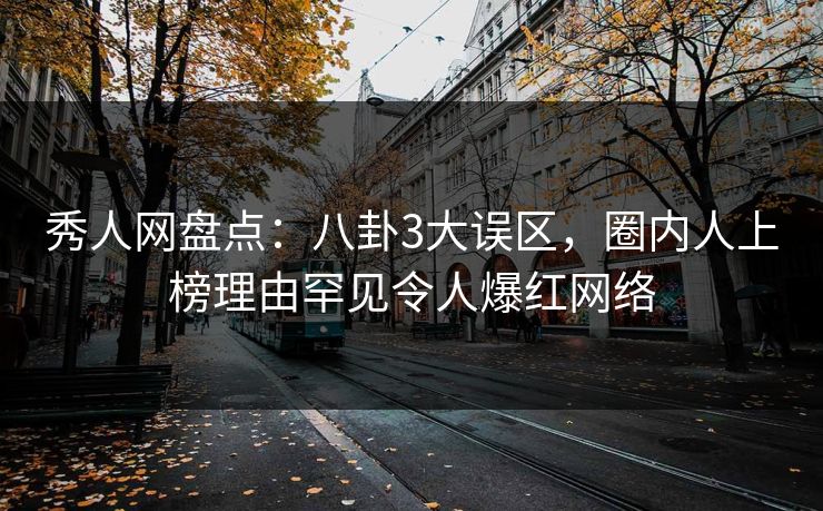 秀人网盘点：八卦3大误区，圈内人上榜理由罕见令人爆红网络