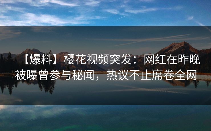 【爆料】樱花视频突发:网红在昨晚被曝曾参与秘闻,热议不止席卷全网 【爆料】樱花视频突发:网红在昨晚被曝曾参与秘闻,热议不止席卷全网
