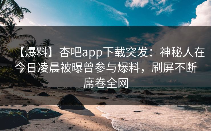 【爆料】杏吧app下载突发：神秘人在今日凌晨被曝曾参与爆料，刷屏不断席卷全网