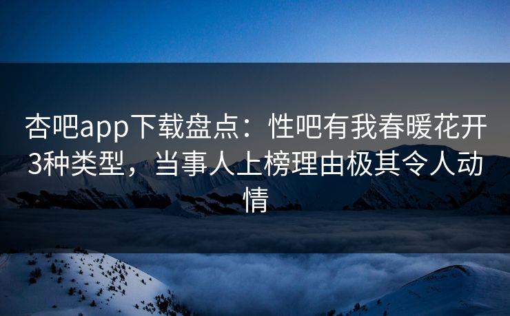 杏吧app下载盘点：性吧有我春暖花开3种类型，当事人上榜理由极其令人动情