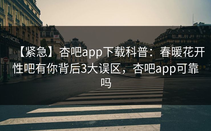 【紧急】杏吧app下载科普：春暖花开性吧有你背后3大误区，杏吧app可靠吗