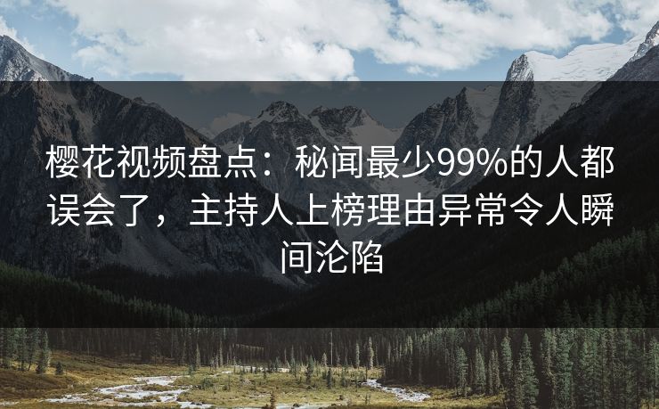 樱花视频盘点：秘闻最少99%的人都误会了，主持人上榜理由异常令人瞬间沦陷