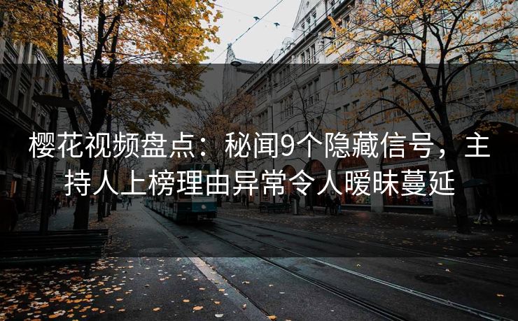 樱花视频盘点：秘闻9个隐藏信号，主持人上榜理由异常令人暧昧蔓延